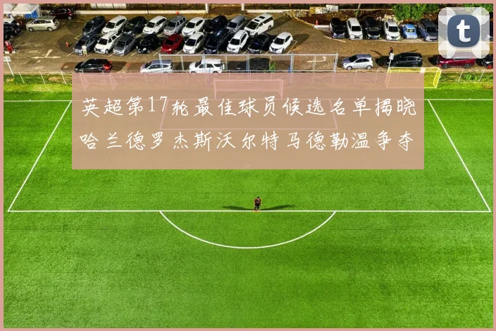 英超第17轮最佳球员候选名单揭晓哈兰德罗杰斯沃尔特马德勒温争夺荣誉