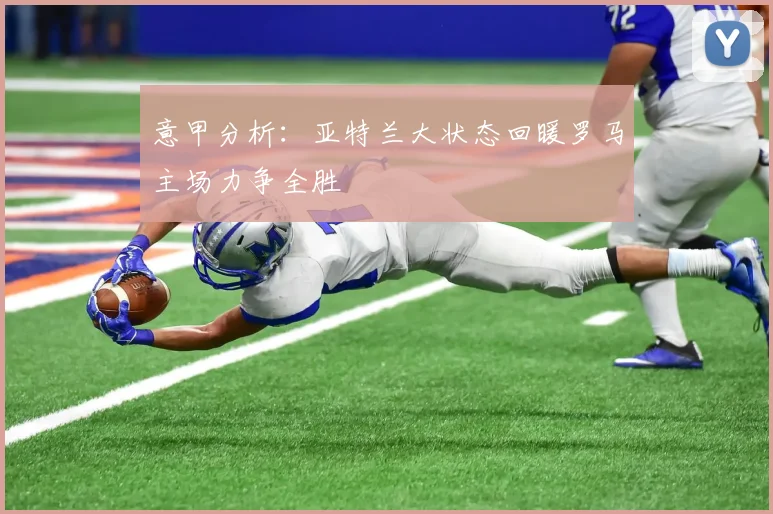 意甲分析：亚特兰大状态回暖罗马主场力争全胜