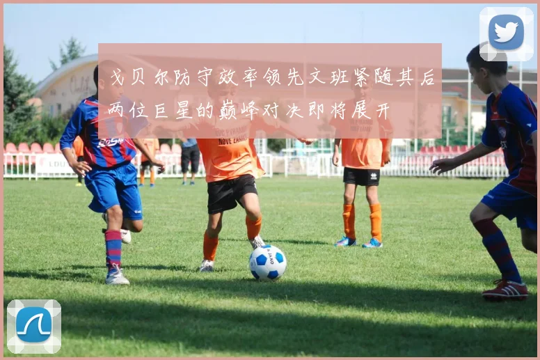 戈贝尔防守效率领先文班紧随其后两位巨星的巅峰对决即将展开
