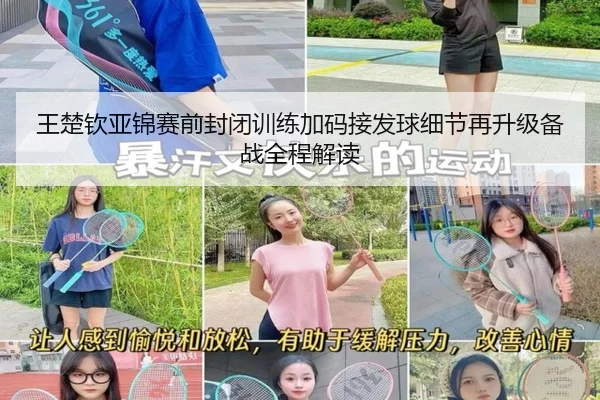 王楚钦亚锦赛前封闭训练加码接发球细节再升级备战全程解读